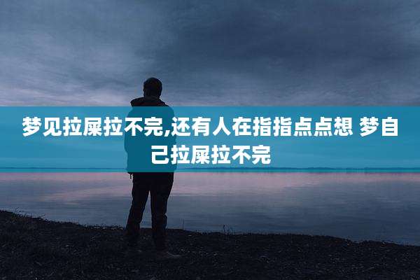 梦见拉屎拉不完,还有人在指指点点想 梦自己拉屎拉不完