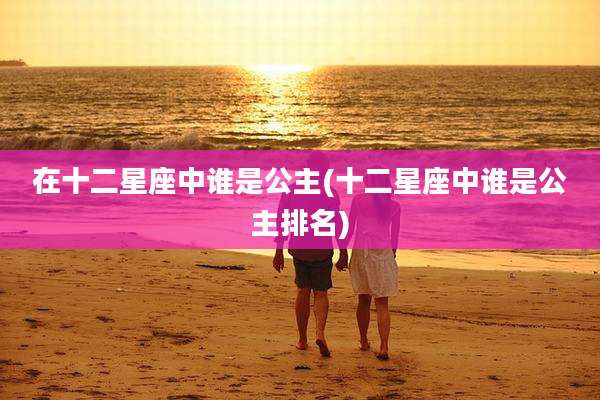 在十二星座中谁是公主(十二星座中谁是公主排名)