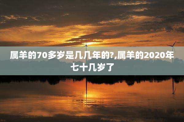 属羊的70多岁是几几年的?,属羊的2020年七十几岁了