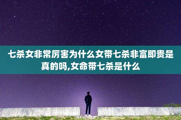 七杀女非常厉害为什么女带七杀非富即贵是真的吗,女命带七杀是什么