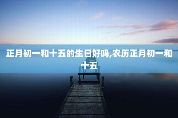 正月初一和十五的生日好吗,农历正月初一和十五