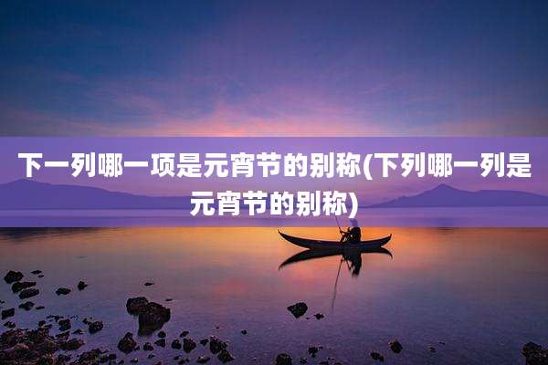 下一列哪一项是元宵节的别称(下列哪一列是元宵节的别称)