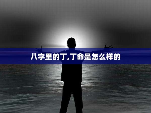 八字里的丁,丁命是怎么样的