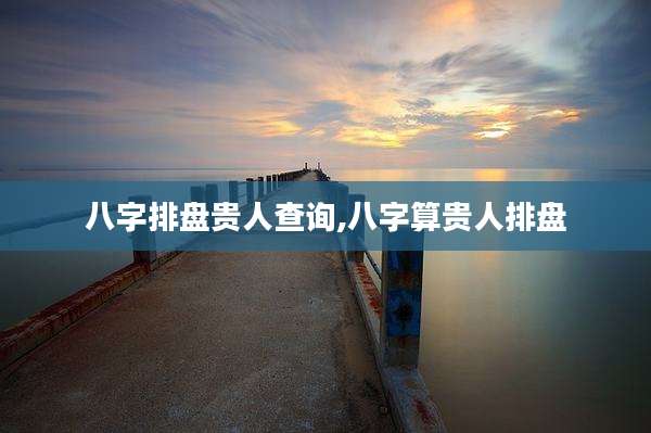 八字排盘贵人查询,八字算贵人排盘