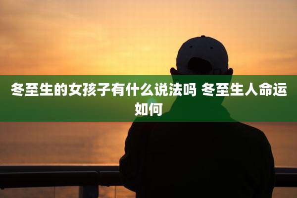 冬至生的女孩子有什么说法吗 冬至生人命运如何