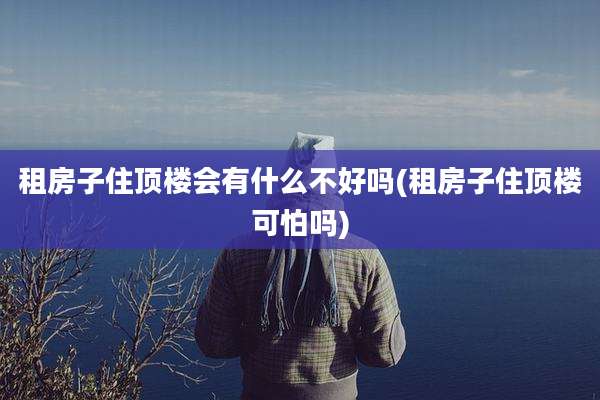 租房子住顶楼会有什么不好吗(租房子住顶楼可怕吗)