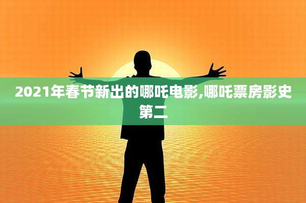 2021年春节新出的哪吒电影,哪吒票房影史第二