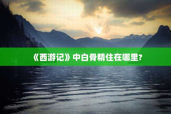 《西游记》中白骨精住在哪里?
