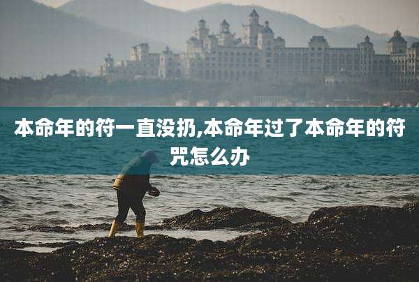 本命年的符一直没扔,本命年过了本命年的符咒怎么办