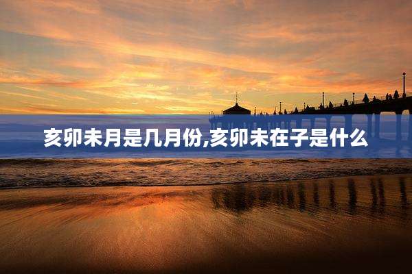 亥卯未月是几月份,亥卯未在子是什么