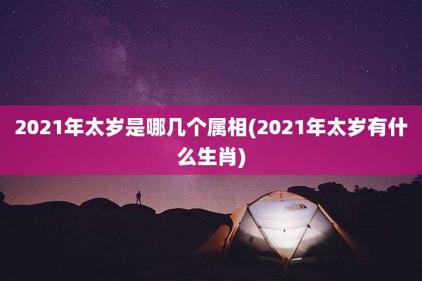 2021年太岁是哪几个属相(2021年太岁有什么生肖)