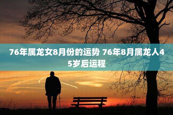 76年属龙女8月份的运势 76年8月属龙人45岁后运程