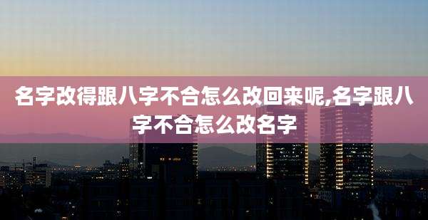名字改得跟八字不合怎么改回来呢,名字跟八字不合怎么改名字