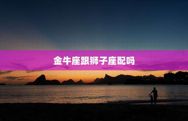 金牛座跟狮子座配吗