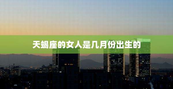 天蝎座的女人是几月份出生的