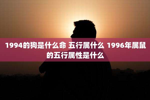 1994的狗是什么命 五行属什么 1996年属鼠的五行属性是什么