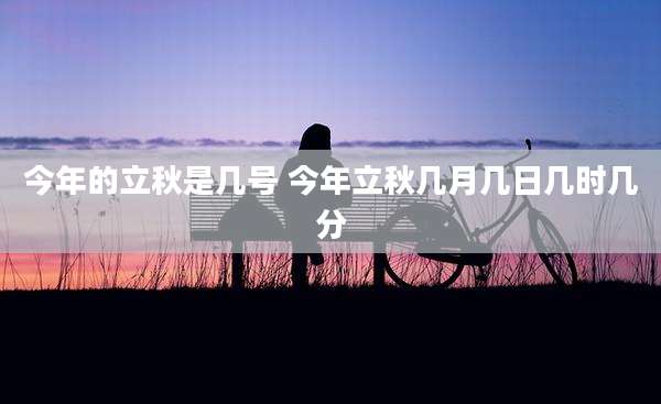 今年的立秋是几号 今年立秋几月几日几时几分