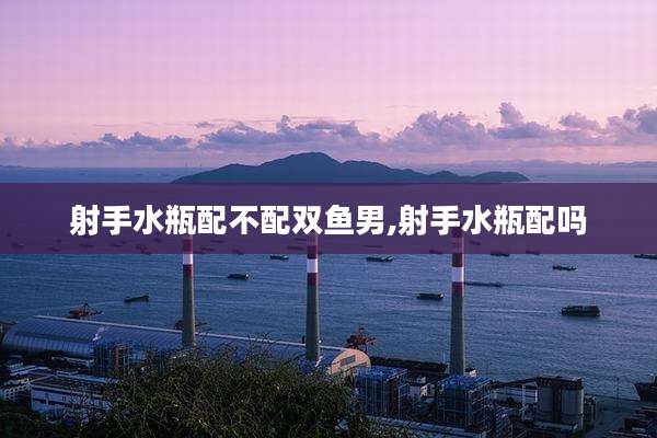 射手水瓶配不配双鱼男,射手水瓶配吗