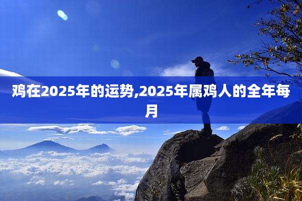 鸡在2025年的运势,2025年属鸡人的全年每月