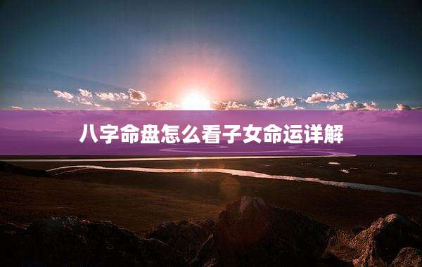 八字命盘怎么看子女命运详解