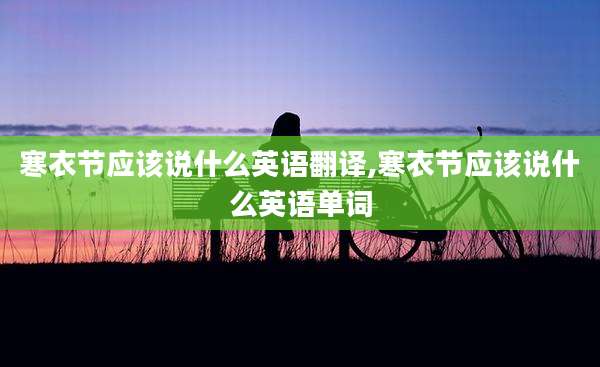 寒衣节应该说什么英语翻译,寒衣节应该说什么英语单词