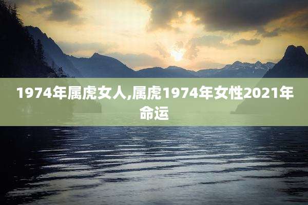 1974年属虎女人,属虎1974年女性2021年命运