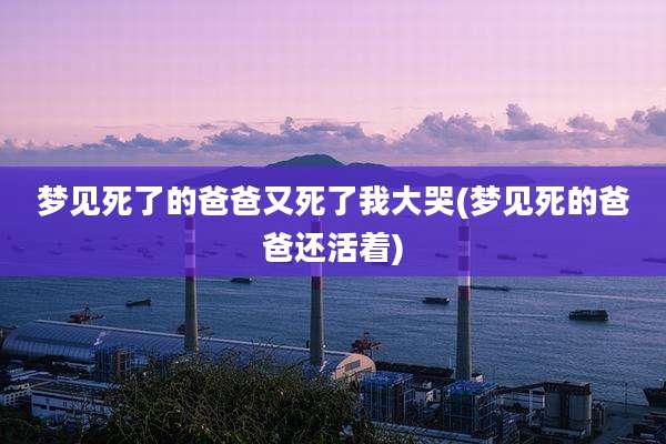 梦见死了的爸爸又死了我大哭(梦见死的爸爸还活着)