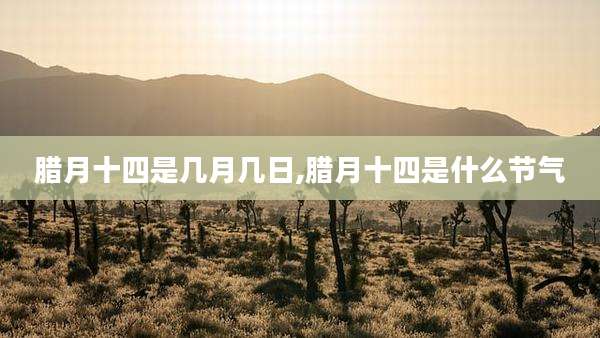 腊月十四是几月几日,腊月十四是什么节气