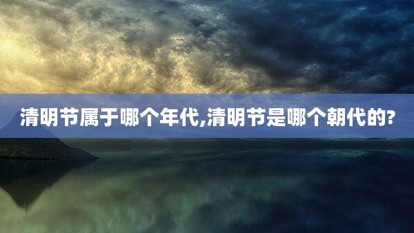 清明节属于哪个年代,清明节是哪个朝代的?