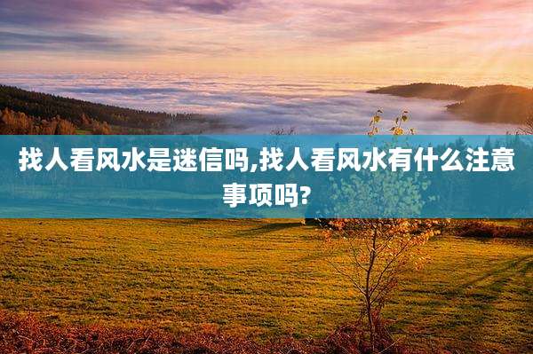 找人看风水是迷信吗,找人看风水有什么注意事项吗?