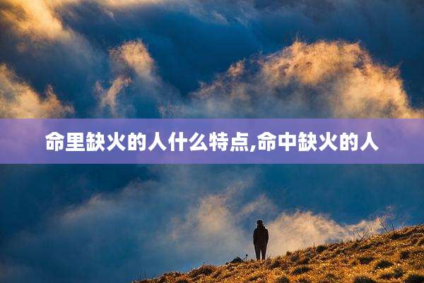 命里缺火的人什么特点,命中缺火的人
