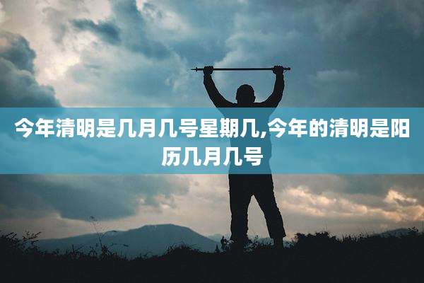 今年清明是几月几号星期几,今年的清明是阳历几月几号
