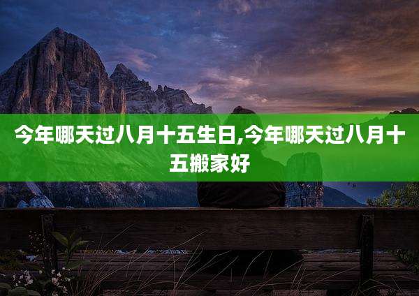 今年哪天过八月十五生日,今年哪天过八月十五搬家好