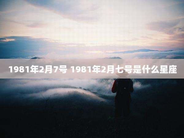 1981年2月7号 1981年2月七号是什么星座