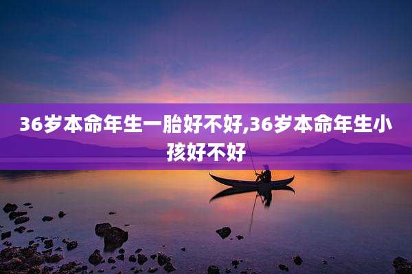 36岁本命年生一胎好不好,36岁本命年生小孩好不好