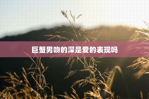 巨蟹男吻的深是爱的表现吗