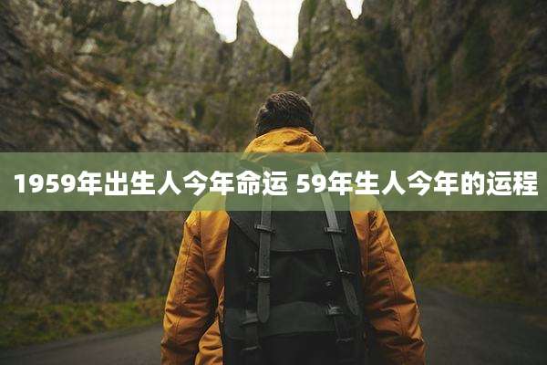 1959年出生人今年命运 59年生人今年的运程