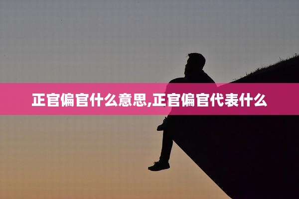 正官偏官什么意思,正官偏官代表什么