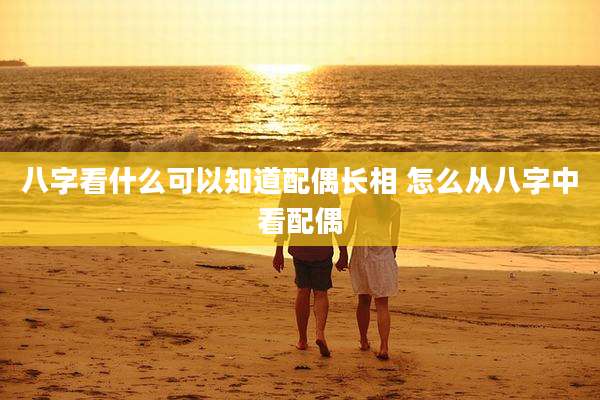 八字看什么可以知道配偶长相 怎么从八字中看配偶