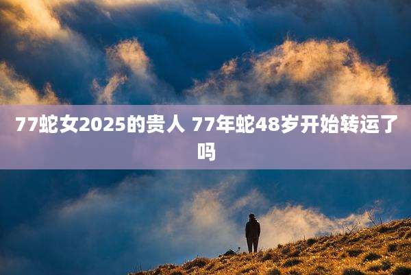 77蛇女2025的贵人 77年蛇48岁开始转运了吗