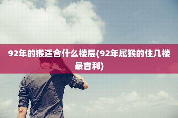 92年的猴适合什么楼层(92年属猴的住几楼最吉利)