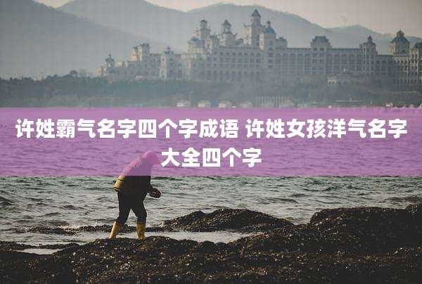 许姓霸气名字四个字成语 许姓女孩洋气名字大全四个字