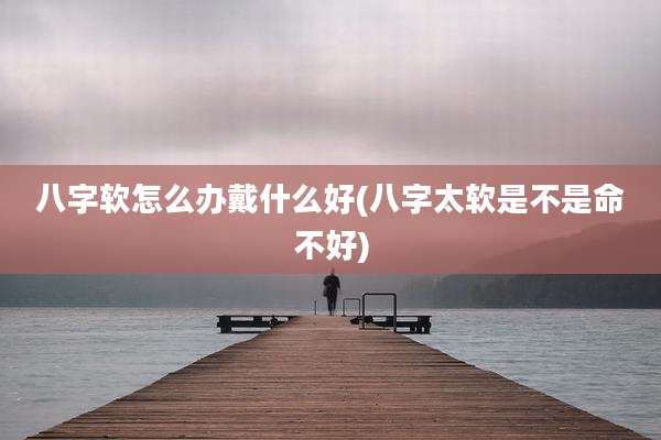 八字软怎么办戴什么好(八字太软是不是命不好)