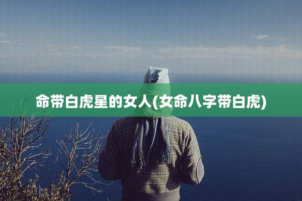 命带白虎星的女人(女命八字带白虎)