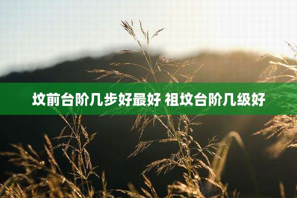 坟前台阶几步好最好 祖坟台阶几级好