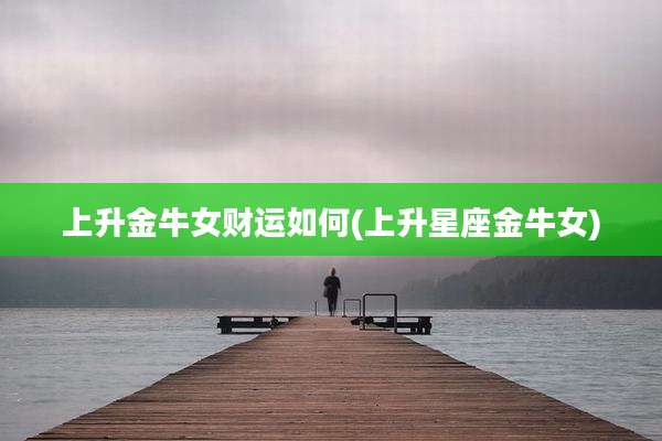 上升金牛女财运如何(上升星座金牛女)