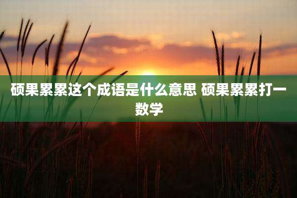 硕果累累这个成语是什么意思 硕果累累打一数学