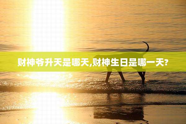 财神爷升天是哪天,财神生日是哪一天?
