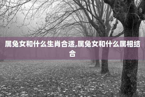 属兔女和什么生肖合适,属兔女和什么属相结合