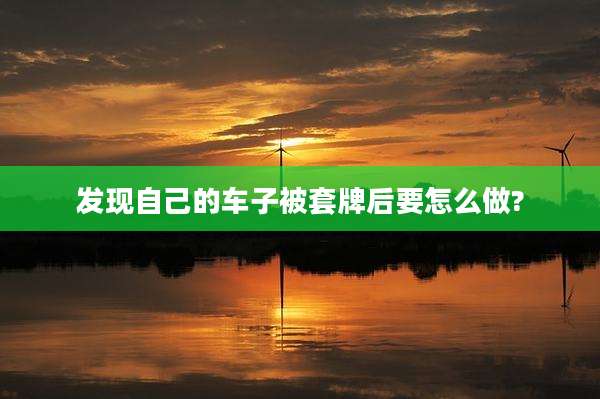 发现自己的车子被套牌后要怎么做?